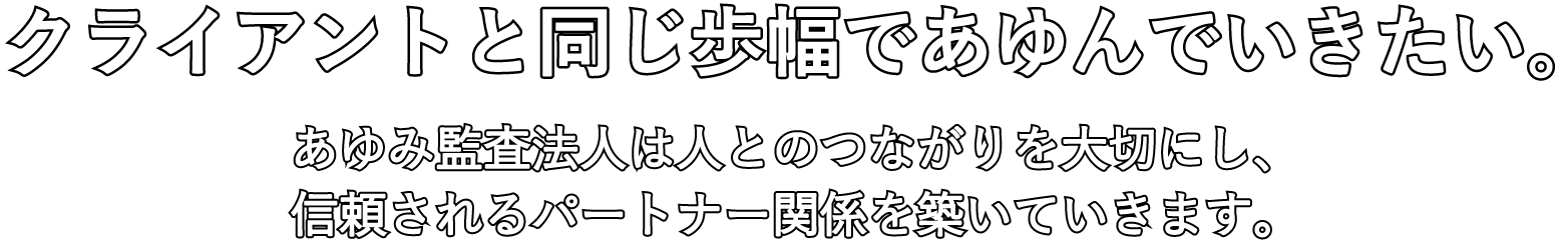 クライアントと同じ歩幅であゆんでいきたい。あゆみ監査法人は人とのつながりを大切にし、信頼されるパートナー関係を築いていきます。