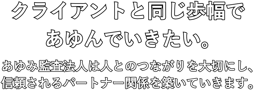 クライアントと同じ歩幅であゆんでいきたい。あゆみ監査法人は人とのつながりを大切にし、信頼されるパートナー関係を築いていきます。